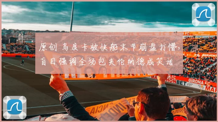 原创 乌度卡被快船末节崩盘打懵，盲目强调全场包夹伦纳德成笑话