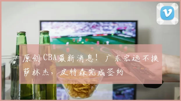原创 CBA最新消息！广东宏远不换萨林杰，皮特森完成签约