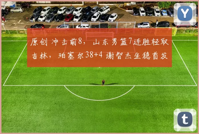 原创 冲击前8，山东男篮7连胜轻取吉林，珀塞尔38+4 谢智杰坐稳首发后卫