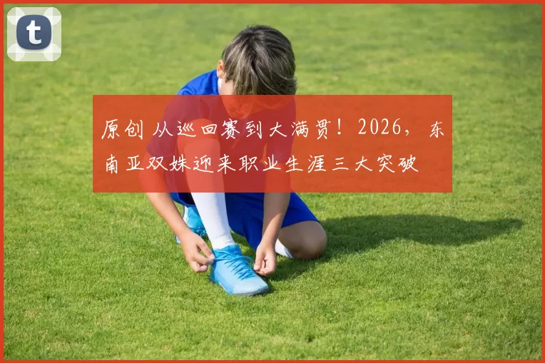 原创 从巡回赛到大满贯！2026，东南亚双姝迎来职业生涯三大突破