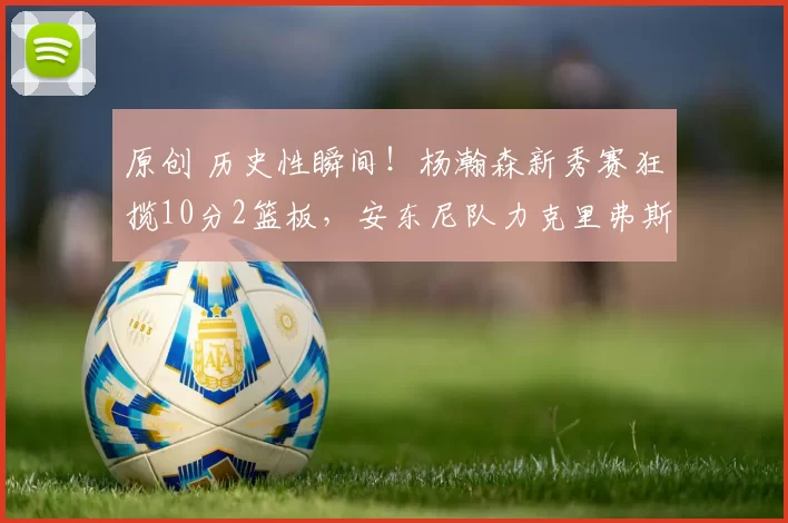 原创 历史性瞬间！杨瀚森新秀赛狂揽10分2篮板，安东尼队力克里弗斯队