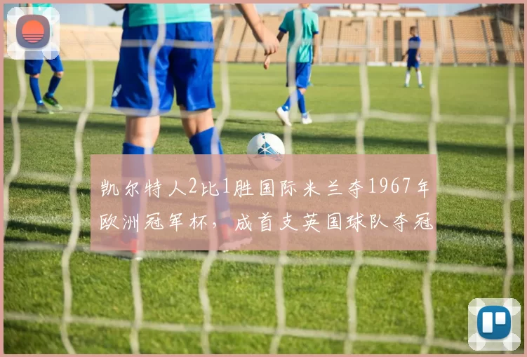 凯尔特人2比1胜国际米兰夺1967年欧洲冠军杯，成首支英国球队夺冠