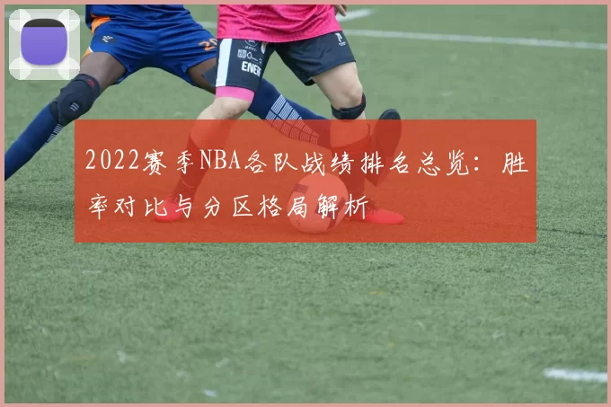 2022赛季NBA各队战绩排名总览：胜率对比与分区格局解析