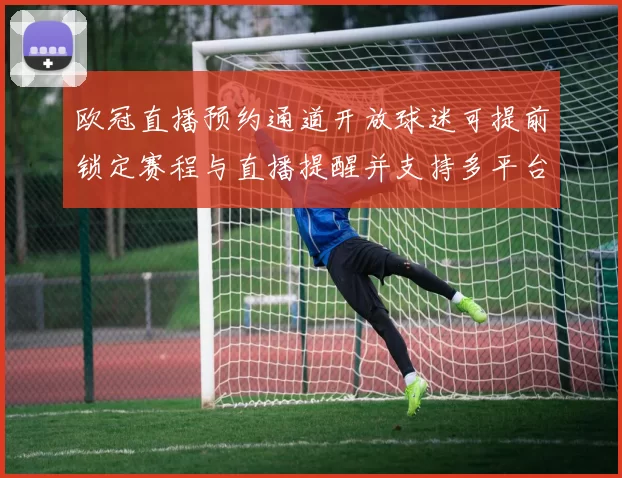 欧冠直播预约通道开放球迷可提前锁定赛程与直播提醒并支持多平台入口