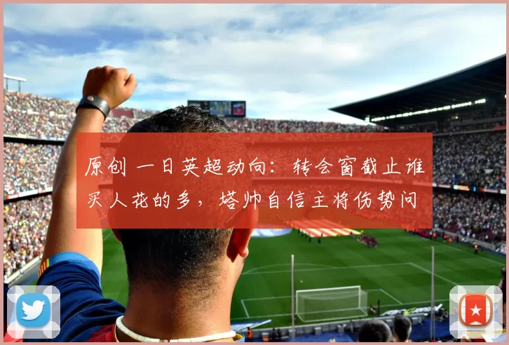 原创 一日英超动向:转会窗截止谁买人花的多,塔帅自信主将伤势问题