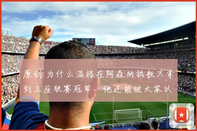 原创 为什么温格在阿森纳执教只拿到三座联赛冠军，他还能被大家认为是一名伟大的主帅？