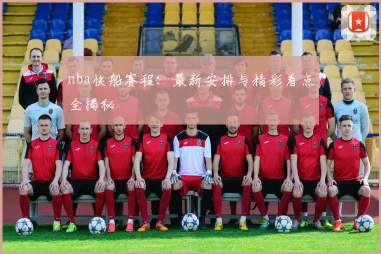 nba快船赛程：最新安排与精彩看点全揭秘