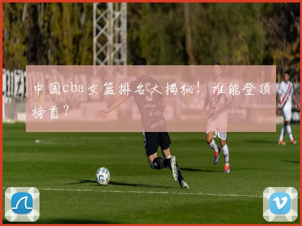 中国cba女篮排名大揭秘！谁能登顶榜首？