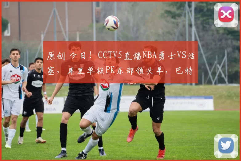 原创 今日！CCTV5直播NBA勇士VS活塞，库里单核PK东部领头羊，巴特勒伤停
