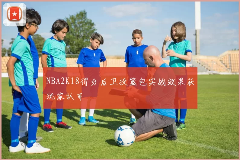 NBA2K18得分后卫投篮包实战效果获玩家认可