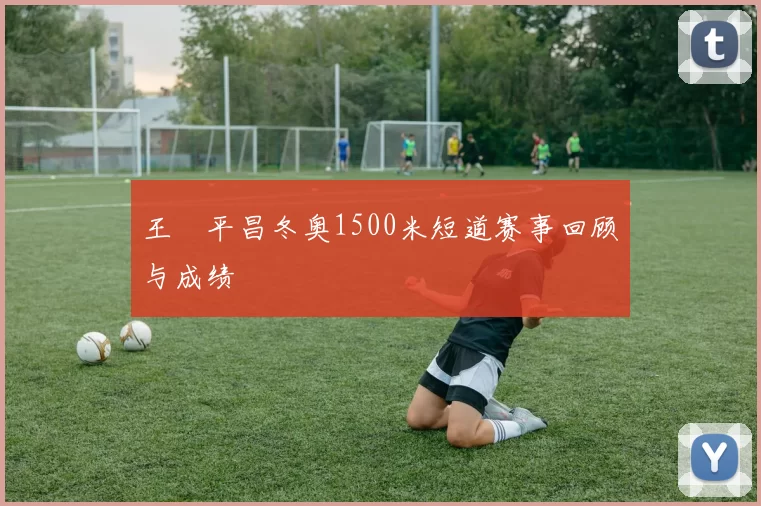 王濛平昌冬奥1500米短道赛事回顾与成绩