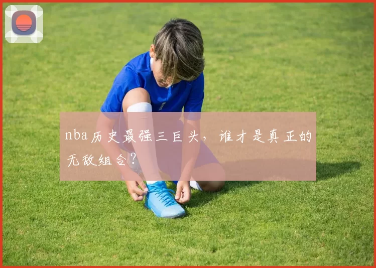 nba历史最强三巨头，谁才是真正的无敌组合？