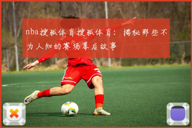 nba搜狐体育搜狐体育:揭秘那些不为人知的赛场幕后故事