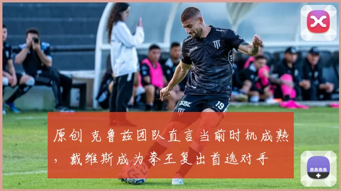 原创 克鲁兹团队直言当前时机成熟，戴维斯成为拳王复出首选对手