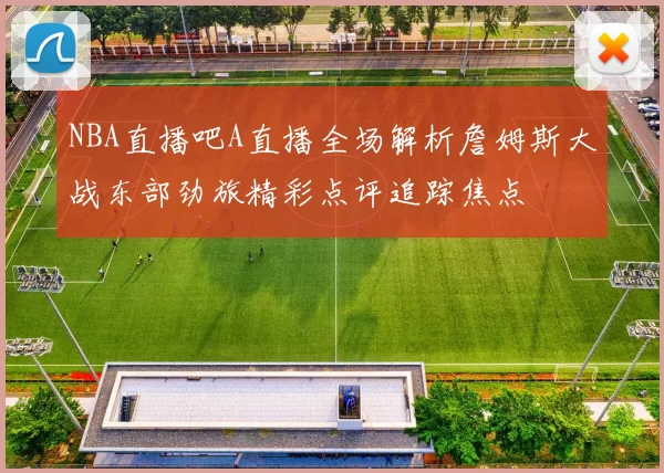 NBA直播吧A直播全场解析詹姆斯大战东部劲旅精彩点评追踪焦点