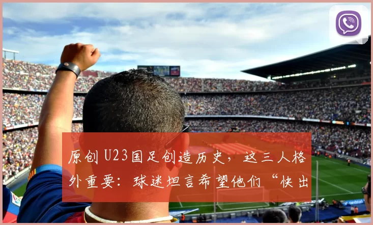 原创 U23国足创造历史,这三人格外重要:球迷坦言希望他们“快出去”