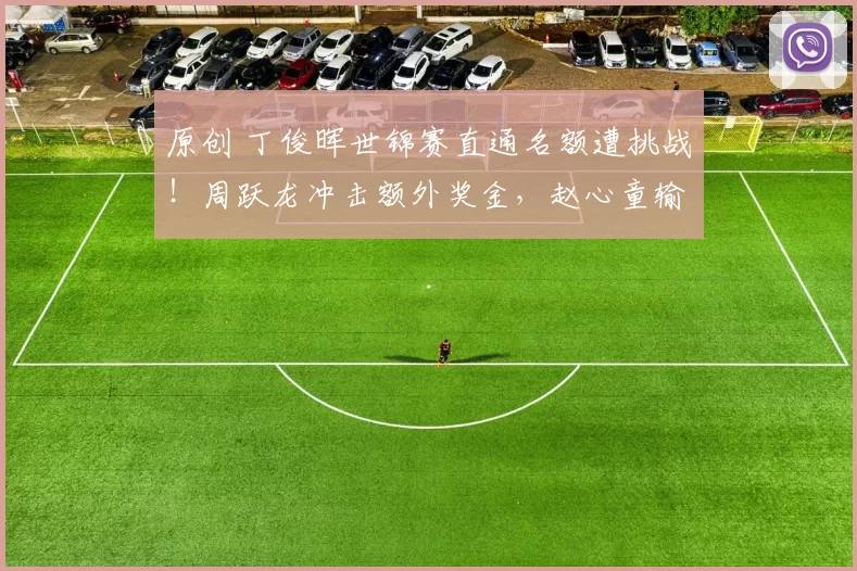 原创 丁俊晖世锦赛直通名额遭挑战!周跃龙冲击额外奖金,赵心童输球