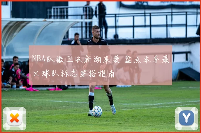 NBA队徽卫衣新潮来袭 盘点本季最火球队标志穿搭指南
