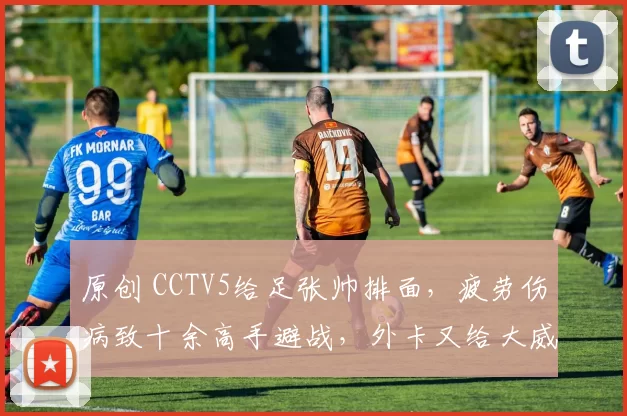 原创 CCTV5给足张帅排面，疲劳伤病致十余高手避战，外卡又给大威