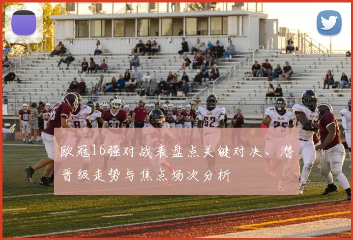 欧冠16强对战表盘点关键对决、潜晋级走势与焦点场次分析