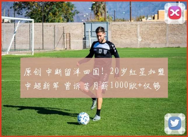 原创 中断留洋回国！20岁红星加盟中超新军 曾诉苦月薪1000欧+仅够吃饭