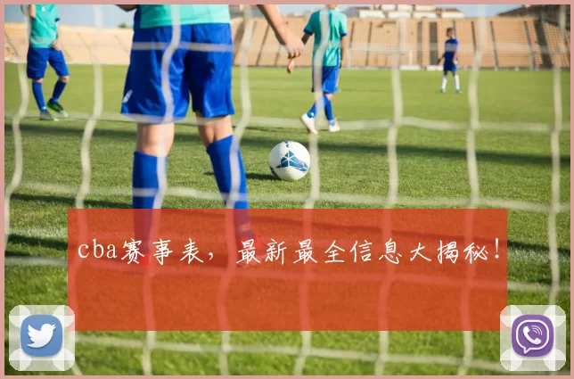 cba赛事表，最新最全信息大揭秘！
