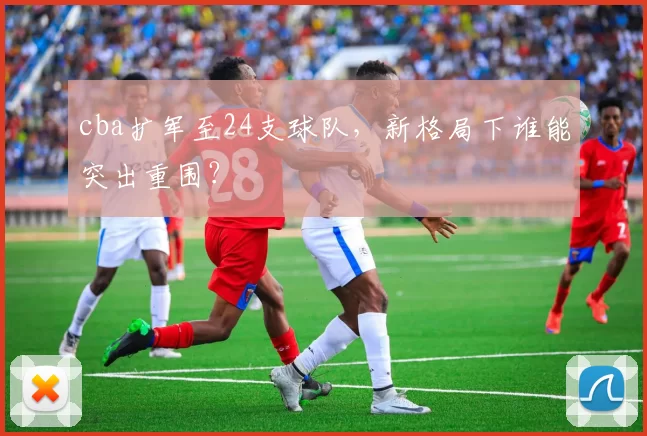 cba扩军至24支球队，新格局下谁能突出重围？