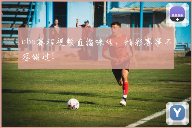 cba赛程视频直播咪咕，精彩赛事不容错过！