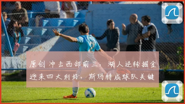 原创 冲击西部前三,湖人逆转掘金迎来四大利好,斯玛特成球队关键宝藏