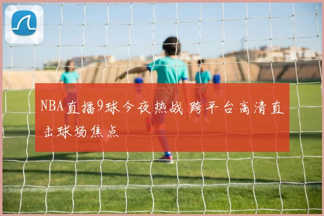 NBA直播9球今夜热战 跨平台高清直击球场焦点