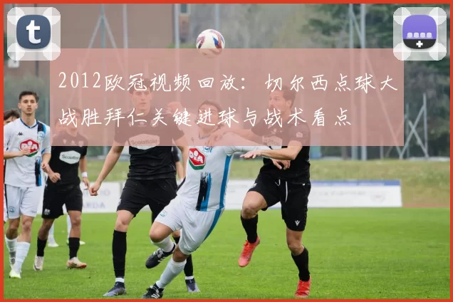2012欧冠视频回放：切尔西点球大战胜拜仁关键进球与战术看点