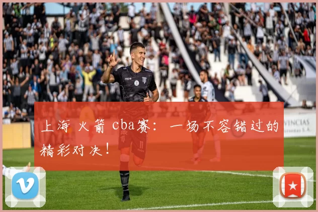 上海 火箭 cba赛：一场不容错过的精彩对决！