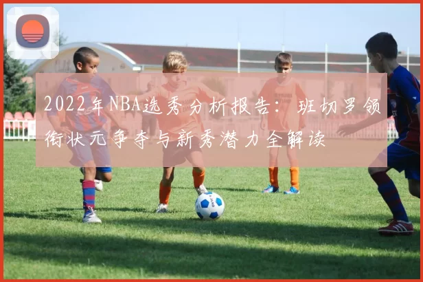 2022年NBA选秀分析报告：班切罗领衔状元争夺与新秀潜力全解读