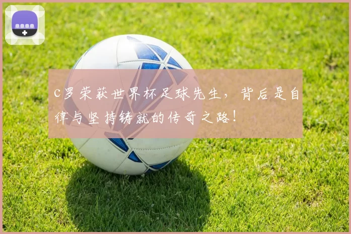 c罗荣获世界杯足球先生，背后是自律与坚持铸就的传奇之路！