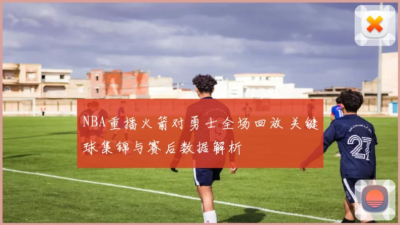 NBA重播火箭对勇士全场回放 关键球集锦与赛后数据解析