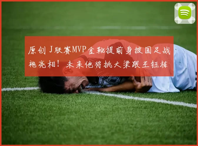 原创 J联赛MVP金靴提前身披国足战袍亮相！未来他将挑大梁跟王钰栋搭档，却被辟谣