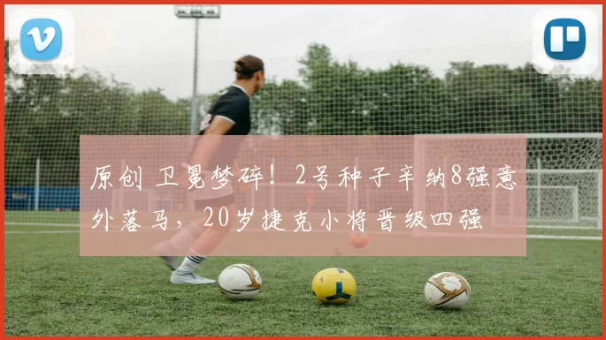 原创 卫冕梦碎！2号种子辛纳8强意外落马，20岁捷克小将晋级四强