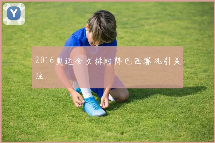 2016奥运会女排对阵巴西赛况引关注