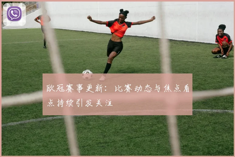 欧冠赛事更新:比赛动态与焦点看点持续引发关注
