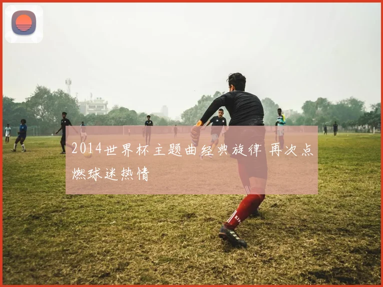 2014世界杯主题曲经典旋律 再次点燃球迷热情
