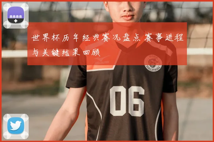 世界杯历年经典赛况盘点 赛事进程与关键结果回顾