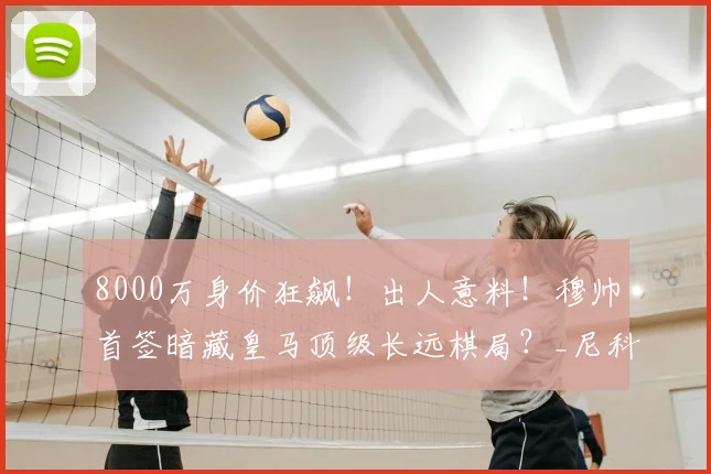 8000万身价狂飙!出人意料!穆帅首签暗藏皇马顶级长远棋局?_尼科·帕斯_欧元_球员