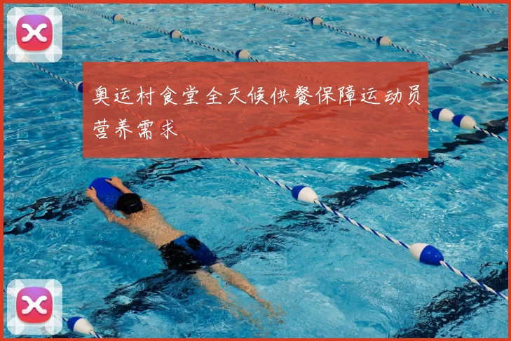 奥运村食堂全天候供餐保障运动员营养需求