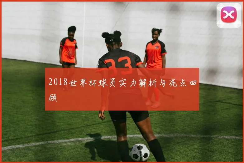2018世界杯球员实力解析与亮点回顾