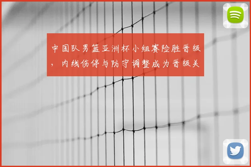 中国队男篮亚洲杯小组赛险胜晋级，内线伤停与防守调整成为晋级关键