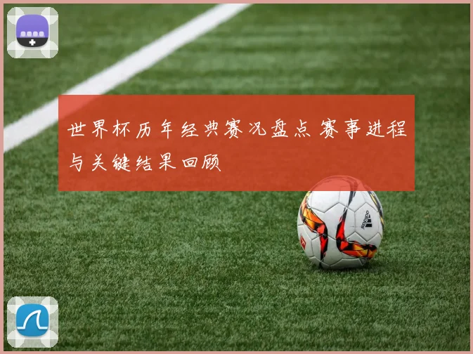 世界杯历年经典赛况盘点 赛事进程与关键结果回顾