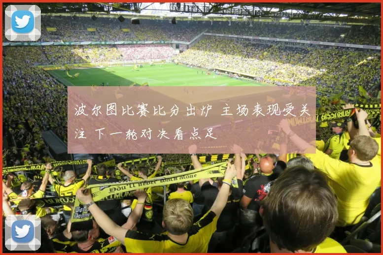 波尔图比赛比分出炉 主场表现受关注 下一轮对决看点足