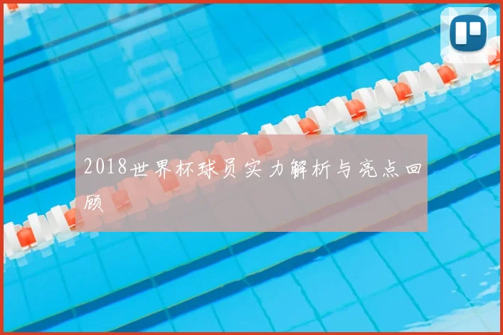 2018世界杯球员实力解析与亮点回顾