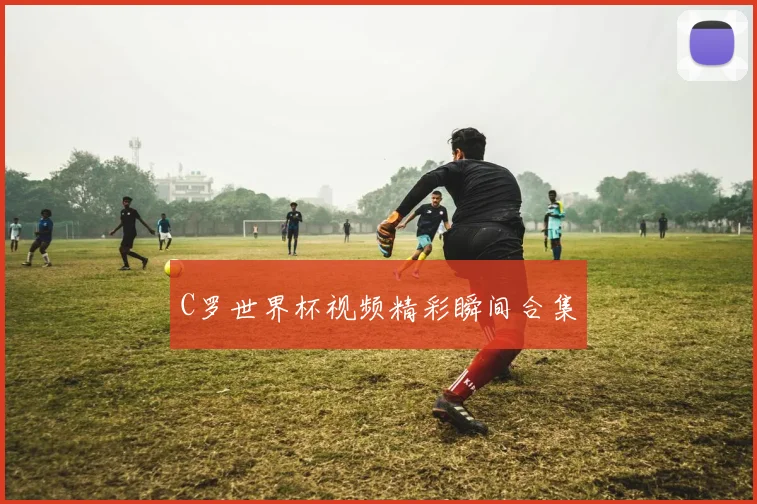 C罗世界杯视频精彩瞬间合集